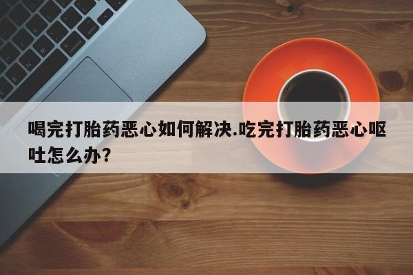 售米非司酮片 包邮喝完打胎药恶心如何解决.吃完打胎药恶心呕吐怎么办？
