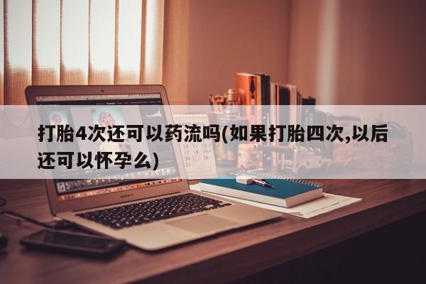 售米非司酮片 包邮打胎4次还可以药流吗(如果打胎四次,以后还可以怀孕么)