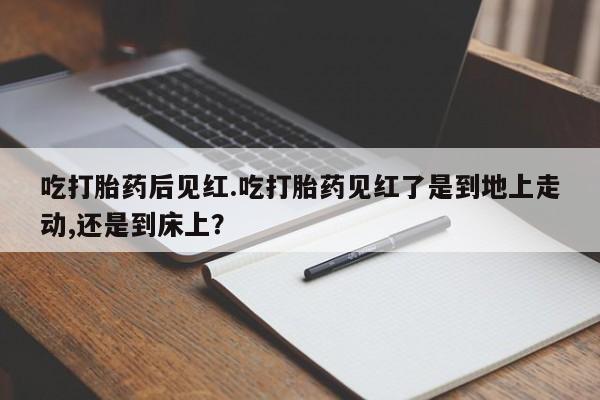 售米非司酮片 包邮吃打胎药后见红.吃打胎药见红了是到地上走动,还是到床上？