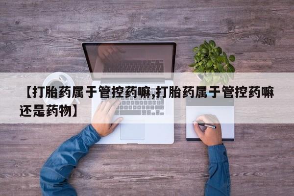 售米非司酮片 包邮【打胎药属于管控药嘛,打胎药属于管控药嘛还是药物】