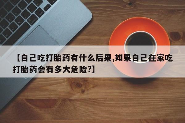 售米非司酮片 包邮【自己吃打胎药有什么后果,如果自己在家吃打胎药会有多大危险?】