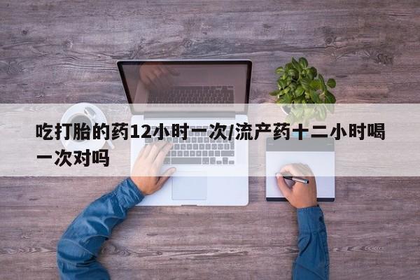 售米非司酮片 包邮吃打胎的药12小时一次/流产药十二小时喝一次对吗