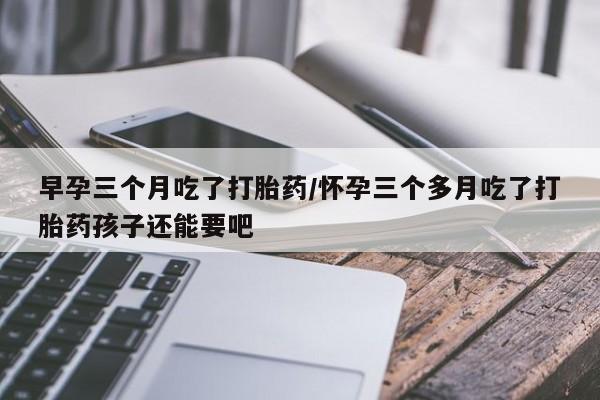 售米非司酮片 包邮早孕三个月吃了打胎药/怀孕三个多月吃了打胎药孩子还能要吧