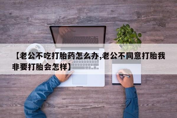 售米非司酮片 包邮【老公不吃打胎药怎么办,老公不同意打胎我非要打胎会怎样】