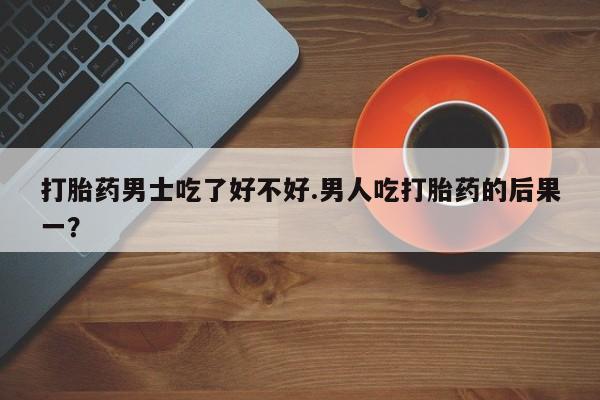 售米非司酮片 包邮打胎药男士吃了好不好.男人吃打胎药的后果一？