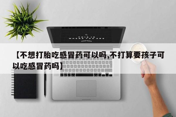 售米非司酮片 包邮【不想打胎吃感冒药可以吗,不打算要孩子可以吃感冒药吗】