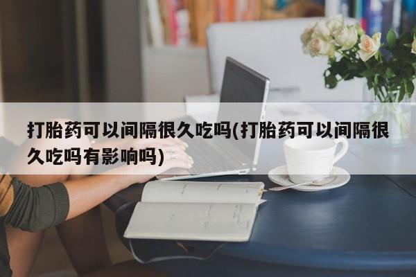 售米非司酮片 包邮打胎药可以间隔很久吃吗(打胎药可以间隔很久吃吗有影响吗)