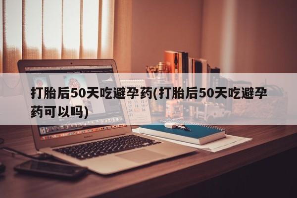 售米非司酮片 包邮打胎后50天吃避孕药(打胎后50天吃避孕药可以吗)