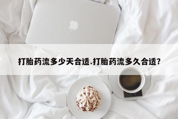 售米非司酮片 包邮打胎药流多少天合适.打胎药流多久合适？