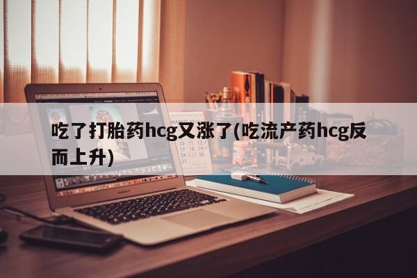 售米非司酮片 包邮吃了打胎药hcg又涨了(吃流产药hcg反而上升)