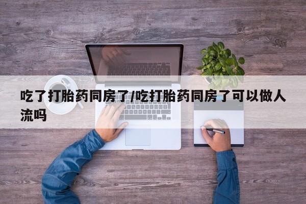 售米非司酮片 包邮吃了打胎药同房了/吃打胎药同房了可以做人流吗