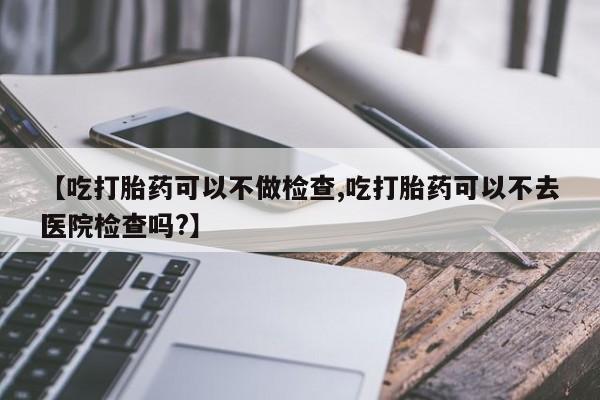 售米非司酮片 包邮【吃打胎药可以不做检查,吃打胎药可以不去医院检查吗?】