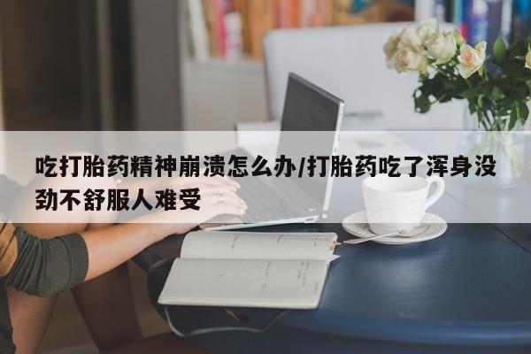 售米非司酮片 包邮吃打胎药精神崩溃怎么办/打胎药吃了浑身没劲不舒服人难受