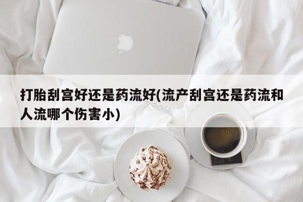 售米非司酮片 包邮打胎刮宫好还是药流好(流产刮宫还是药流和人流哪个伤害小)