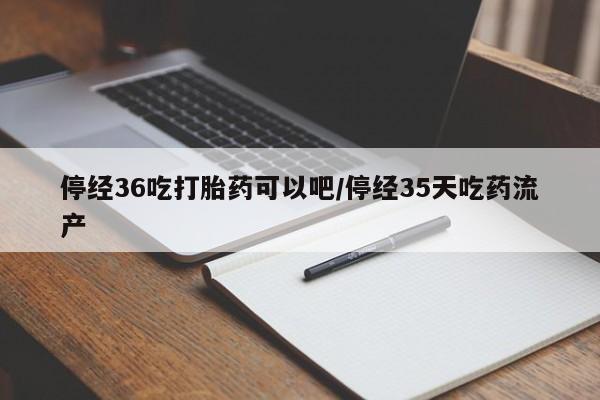 售米非司酮片 包邮停经36吃打胎药可以吧/停经35天吃药流产