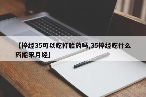 售米非司酮片 包邮【停经35可以吃打胎药吗,35停经吃什么药能来月经】