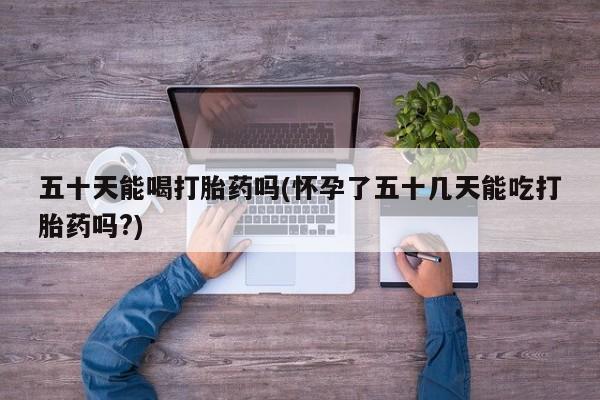 售米非司酮片 包邮五十天能喝打胎药吗(怀孕了五十几天能吃打胎药吗?)