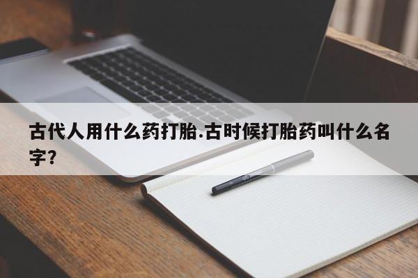 售米非司酮片 包邮古代人用什么药打胎.古时候打胎药叫什么名字？