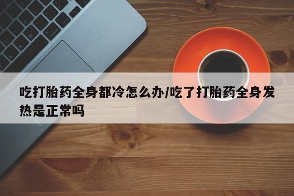 售米非司酮片 包邮吃打胎药全身都冷怎么办/吃了打胎药全身发热是正常吗