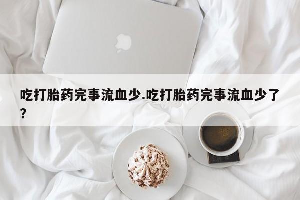 售米非司酮片 包邮吃打胎药完事流血少.吃打胎药完事流血少了？
