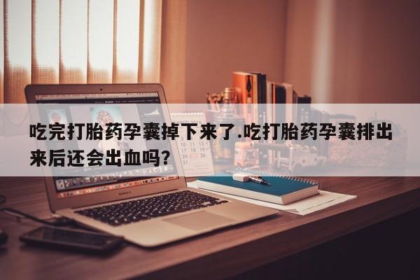 售米非司酮片 包邮吃完打胎药孕囊掉下来了.吃打胎药孕囊排出来后还会出血吗？