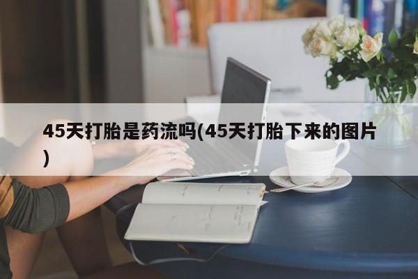 售米非司酮片 包邮45天打胎是药流吗(45天打胎下来的图片)