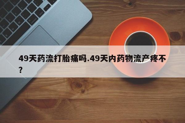 售米非司酮片 包邮49天药流打胎痛吗.49天内药物流产疼不？