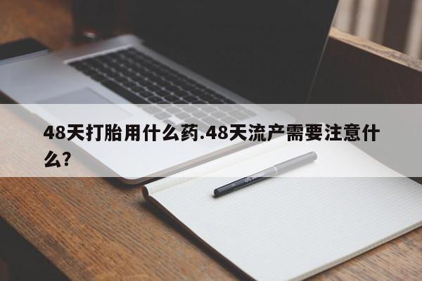 售米非司酮片 包邮48天打胎用什么药.48天流产需要注意什么？