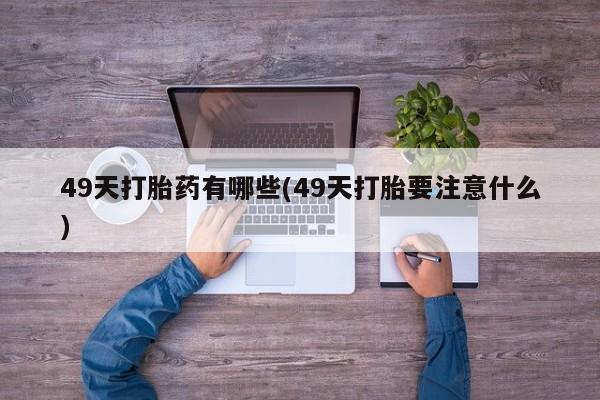 售米非司酮片 包邮49天打胎药有哪些(49天打胎要注意什么)