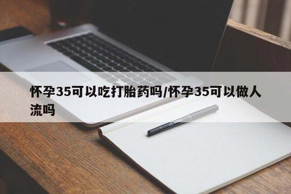 售米非司酮片 包邮怀孕35可以吃打胎药吗/怀孕35可以做人流吗
