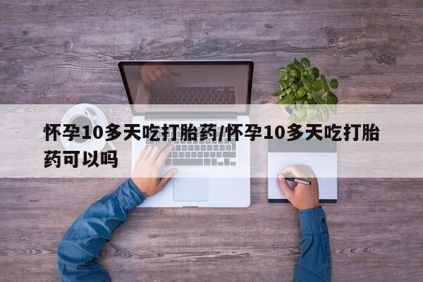 售米非司酮片 包邮怀孕10多天吃打胎药/怀孕10多天吃打胎药可以吗