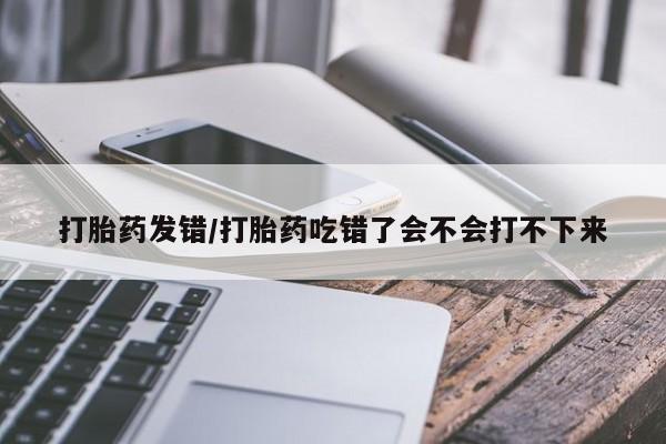 售米非司酮片 包邮打胎药发错/打胎药吃错了会不会打不下来