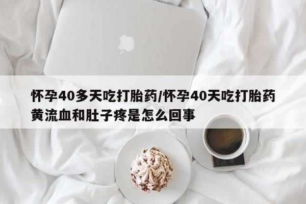 售米非司酮片 包邮怀孕40多天吃打胎药/怀孕40天吃打胎药黄流血和肚子疼是怎么回事
