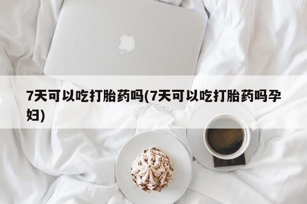 售米非司酮片 包邮7天可以吃打胎药吗(7天可以吃打胎药吗孕妇)