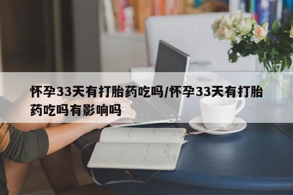 售米非司酮片 包邮怀孕33天有打胎药吃吗/怀孕33天有打胎药吃吗有影响吗