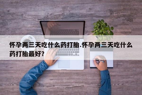售米非司酮片 包邮怀孕两三天吃什么药打胎.怀孕两三天吃什么药打胎最好？