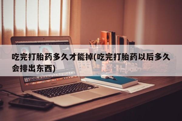 售米非司酮片 包邮吃完打胎药多久才能掉(吃完打胎药以后多久会排出东西)