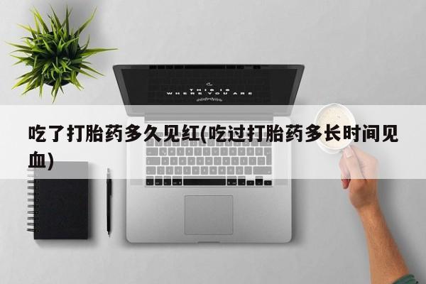 售米非司酮片 包邮吃了打胎药多久见红(吃过打胎药多长时间见血)