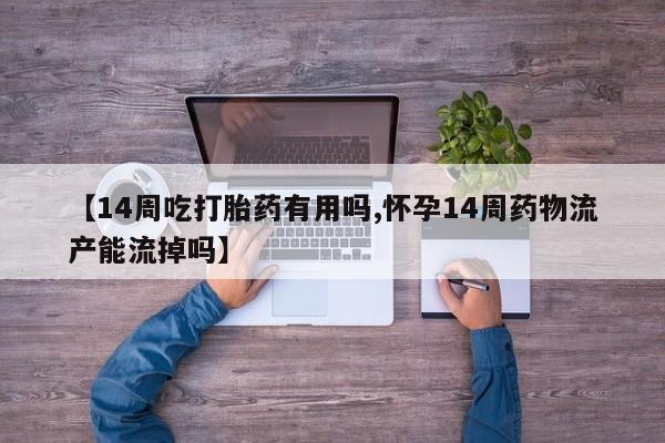 售米非司酮片 包邮【14周吃打胎药有用吗,怀孕14周药物流产能流掉吗】