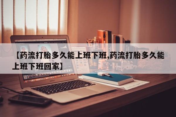 售米非司酮片 包邮【药流打胎多久能上班下班,药流打胎多久能上班下班回家】
