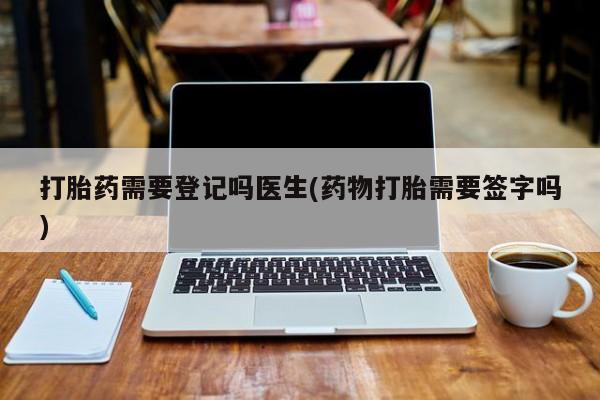 售米非司酮片 包邮打胎药需要登记吗医生(药物打胎需要签字吗)