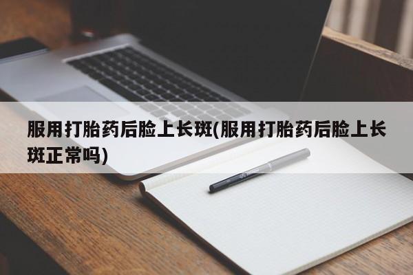 售米非司酮片 包邮服用打胎药后脸上长斑(服用打胎药后脸上长斑正常吗)
