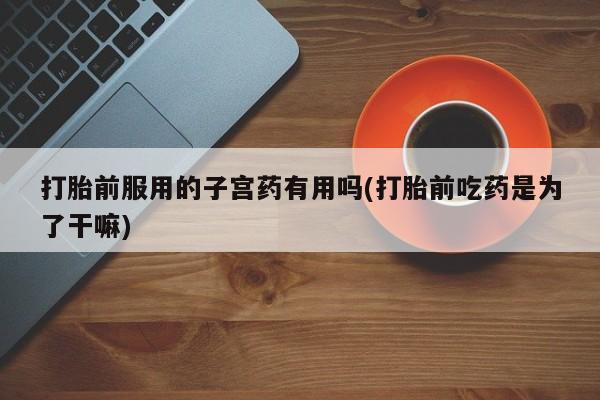 售米非司酮片 包邮打胎前服用的子宫药有用吗(打胎前吃药是为了干嘛)