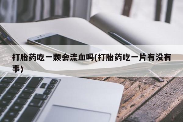 售米非司酮片 包邮打胎药吃一颗会流血吗(打胎药吃一片有没有事)
