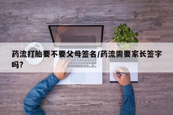 售米非司酮片 包邮药流打胎要不要父母签名/药流需要家长签字吗?