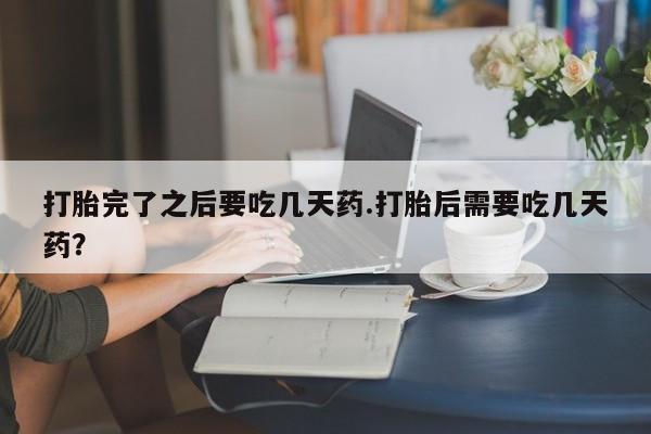 售米非司酮片 包邮打胎完了之后要吃几天药.打胎后需要吃几天药？
