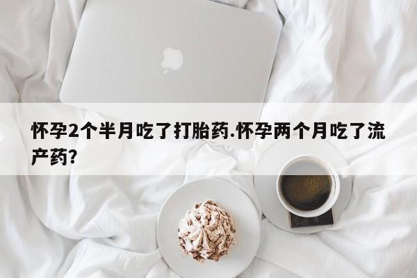 售米非司酮片 包邮怀孕2个半月吃了打胎药.怀孕两个月吃了流产药?