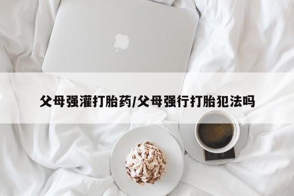 售米非司酮片 包邮父母强灌打胎药/父母强行打胎犯法吗