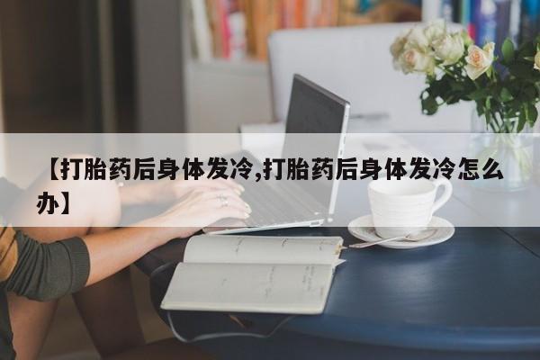 售米非司酮片 包邮【打胎药后身体发冷,打胎药后身体发冷怎么办】