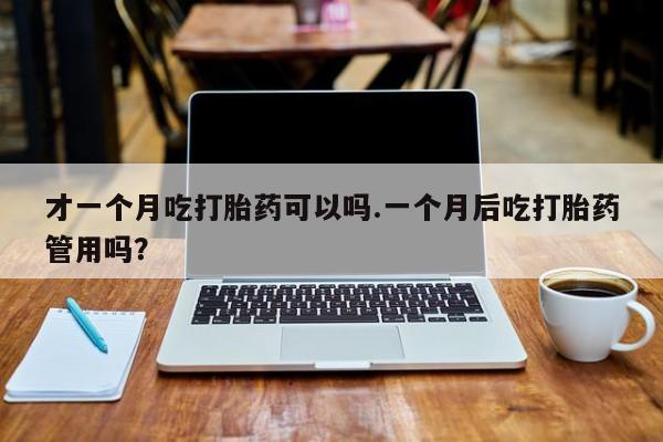 售米非司酮片 包邮才一个月吃打胎药可以吗.一个月后吃打胎药管用吗？